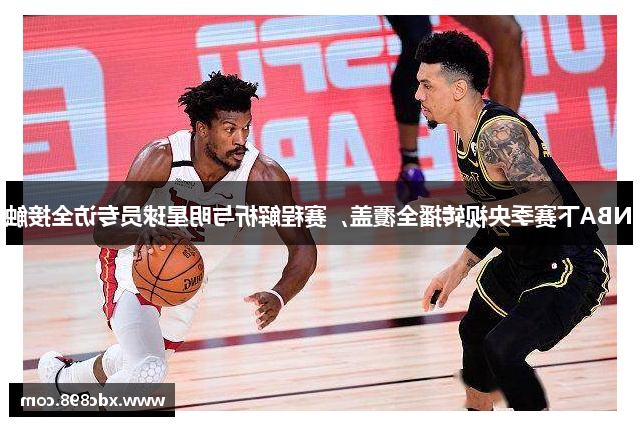 NBA下赛季央视转播全覆盖，赛程解析与明星球员专访全接触