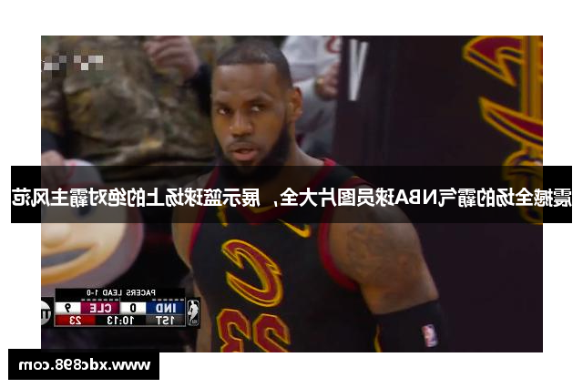 震撼全场的霸气NBA球员图片大全，展示篮球场上的绝对霸主风范